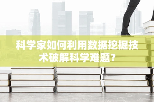 科学家如何利用数据挖掘技术破解科学难题？