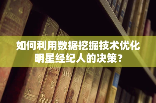 如何利用数据挖掘技术优化明星经纪人的决策？