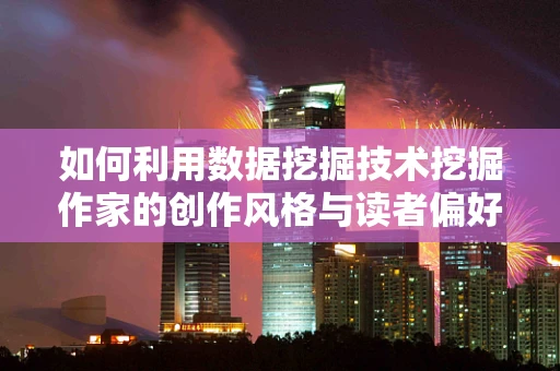 如何利用数据挖掘技术挖掘作家的创作风格与读者偏好的关联性？