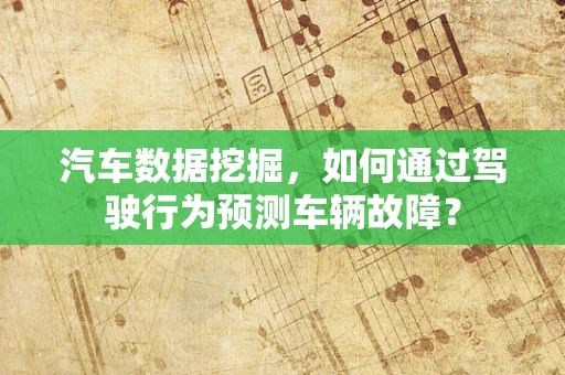 汽车数据挖掘，如何通过驾驶行为预测车辆故障？