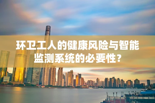 环卫工人的健康风险与智能监测系统的必要性？