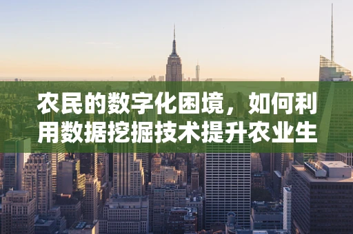 农民的数字化困境，如何利用数据挖掘技术提升农业生产效率？
