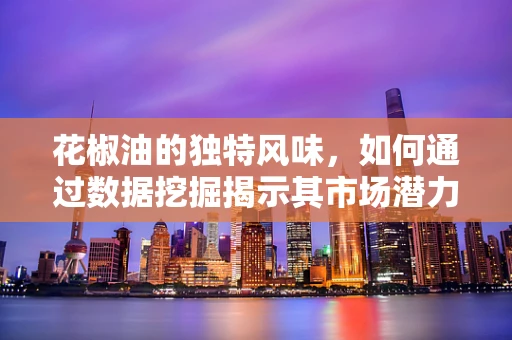 花椒油的独特风味，如何通过数据挖掘揭示其市场潜力？