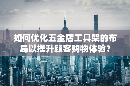 如何优化五金店工具架的布局以提升顾客购物体验？