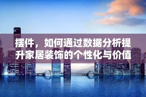 摆件，如何通过数据分析提升家居装饰的个性化与价值？