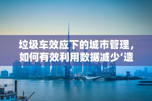 垃圾车效应下的城市管理，如何有效利用数据减少‘遗漏’？