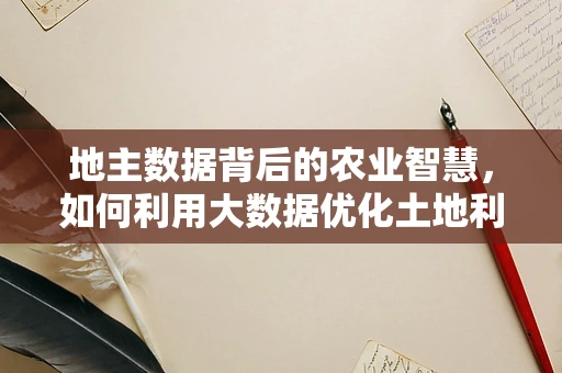 地主数据背后的农业智慧，如何利用大数据优化土地利用？