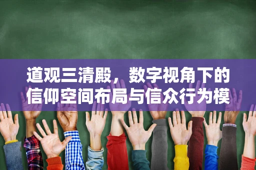 道观三清殿，数字视角下的信仰空间布局与信众行为模式