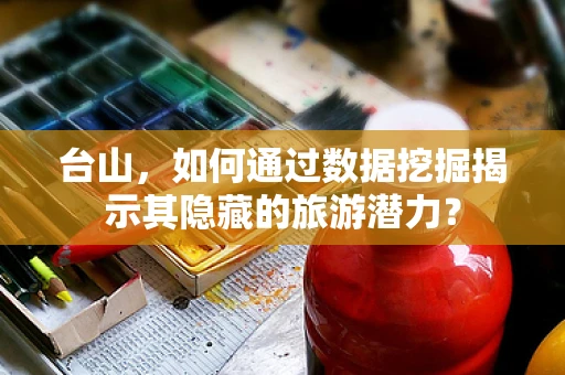 台山，如何通过数据挖掘揭示其隐藏的旅游潜力？