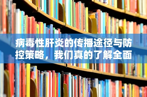 病毒性肝炎的传播途径与防控策略，我们真的了解全面了吗？
