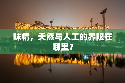味精，天然与人工的界限在哪里？