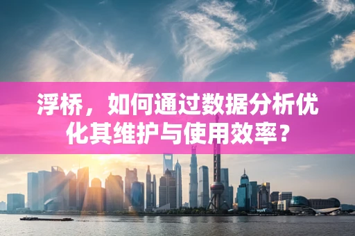 浮桥，如何通过数据分析优化其维护与使用效率？