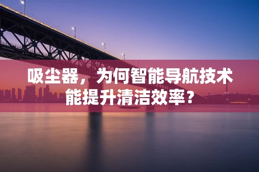 吸尘器，为何智能导航技术能提升清洁效率？