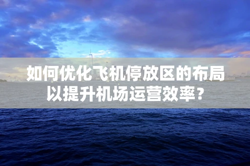 如何优化飞机停放区的布局以提升机场运营效率？