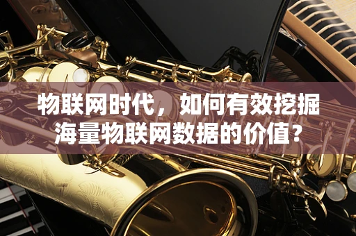 物联网时代，如何有效挖掘海量物联网数据的价值？