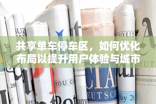 共享单车停车区，如何优化布局以提升用户体验与城市管理效率？