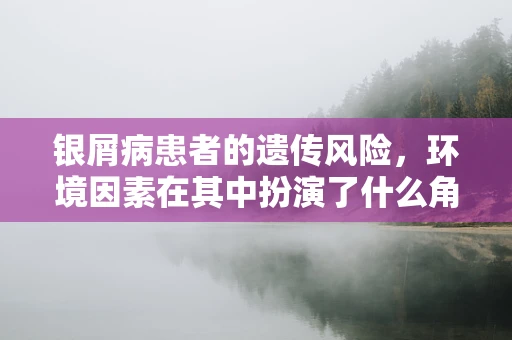 银屑病患者的遗传风险，环境因素在其中扮演了什么角色？