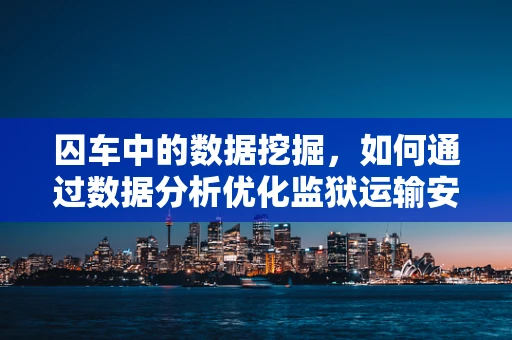 囚车中的数据挖掘，如何通过数据分析优化监狱运输安全？