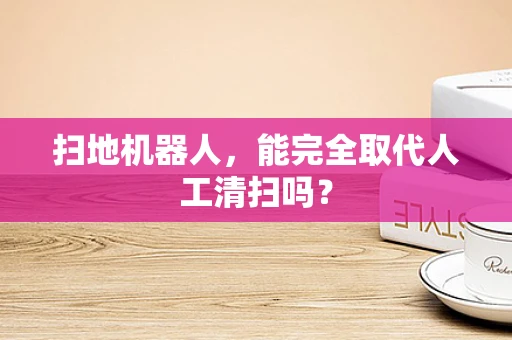 扫地机器人，能完全取代人工清扫吗？