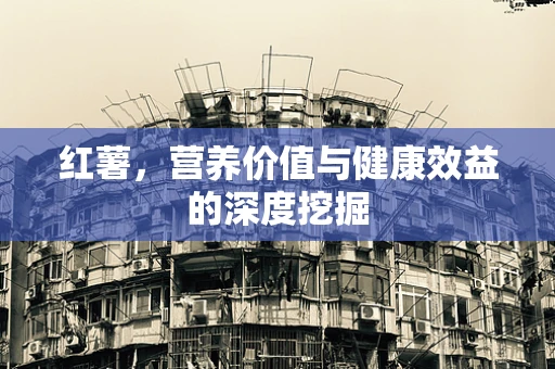 红薯，营养价值与健康效益的深度挖掘