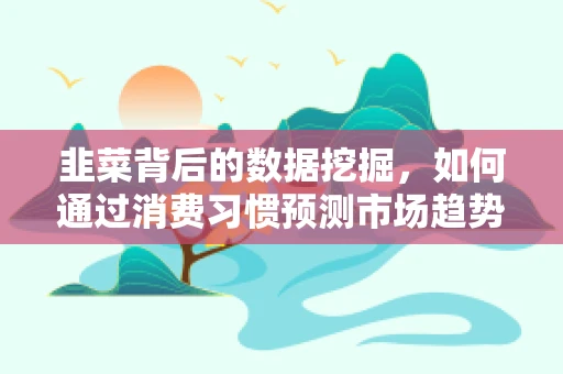 韭菜背后的数据挖掘，如何通过消费习惯预测市场趋势？