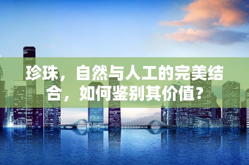 珍珠，自然与人工的完美结合，如何鉴别其价值？