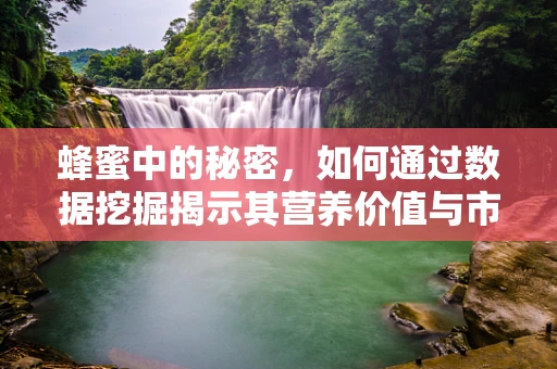 蜂蜜中的秘密，如何通过数据挖掘揭示其营养价值与市场趋势？