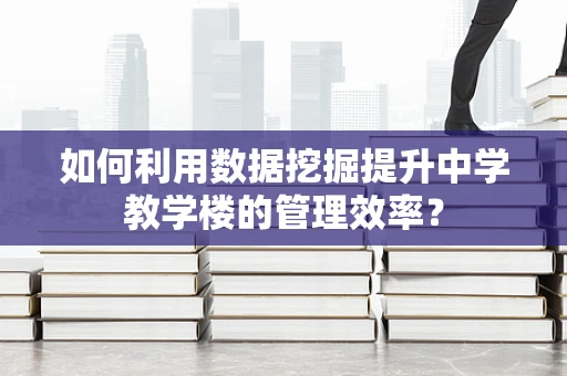 如何利用数据挖掘提升中学教学楼的管理效率？