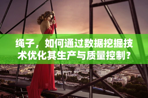 绳子，如何通过数据挖掘技术优化其生产与质量控制？