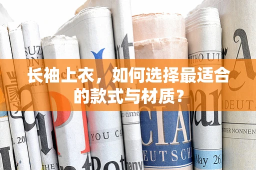 长袖上衣，如何选择最适合的款式与材质？
