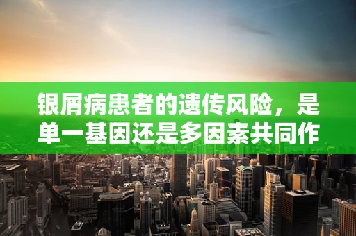 银屑病患者的遗传风险，是单一基因还是多因素共同作用的结果？