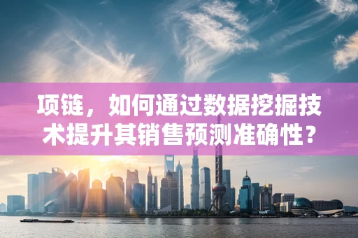 项链，如何通过数据挖掘技术提升其销售预测准确性？
