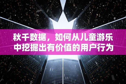 秋千数据，如何从儿童游乐中挖掘出有价值的用户行为模式？