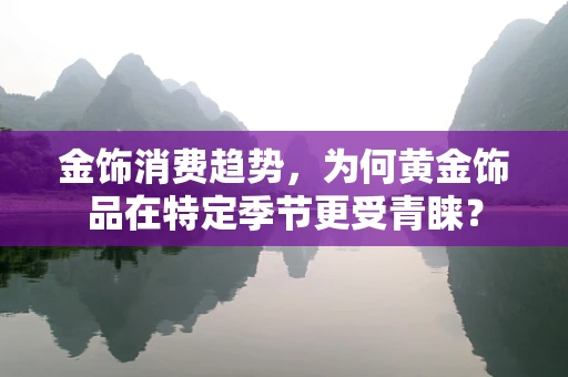 金饰消费趋势，为何黄金饰品在特定季节更受青睐？