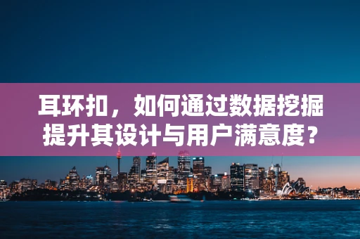 耳环扣，如何通过数据挖掘提升其设计与用户满意度？