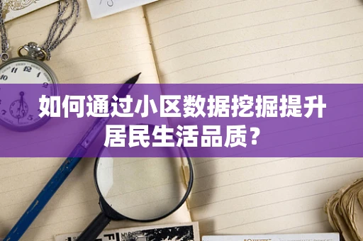 如何通过小区数据挖掘提升居民生活品质？