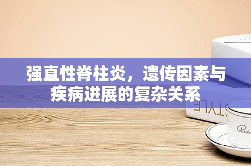 强直性脊柱炎，遗传因素与疾病进展的复杂关系