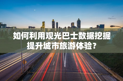 如何利用观光巴士数据挖掘提升城市旅游体验？