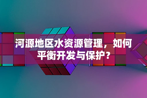 河源地区水资源管理，如何平衡开发与保护？