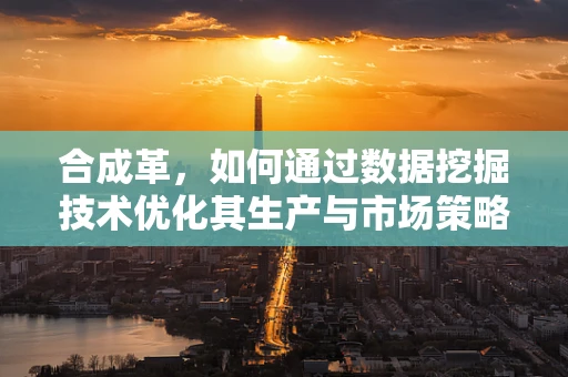 合成革，如何通过数据挖掘技术优化其生产与市场策略？