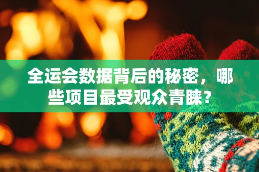 全运会数据背后的秘密，哪些项目最受观众青睐？