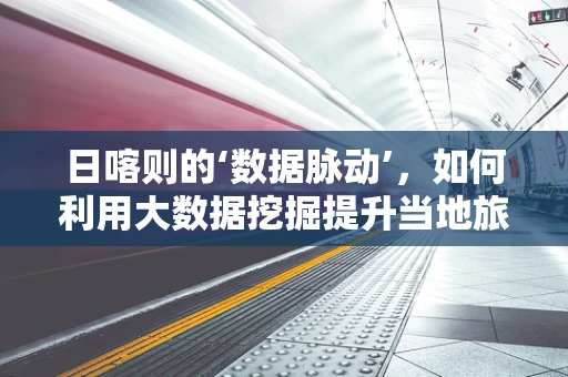 日喀则的‘数据脉动’，如何利用大数据挖掘提升当地旅游体验？