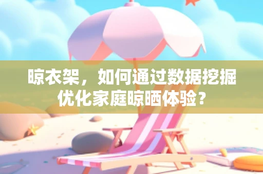 晾衣架，如何通过数据挖掘优化家庭晾晒体验？