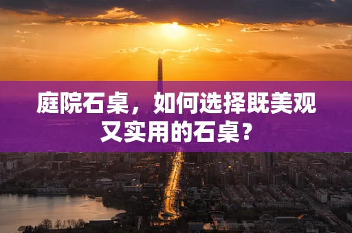 庭院石桌，如何选择既美观又实用的石桌？