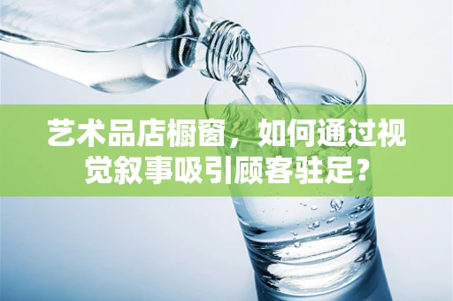 艺术品店橱窗，如何通过视觉叙事吸引顾客驻足？