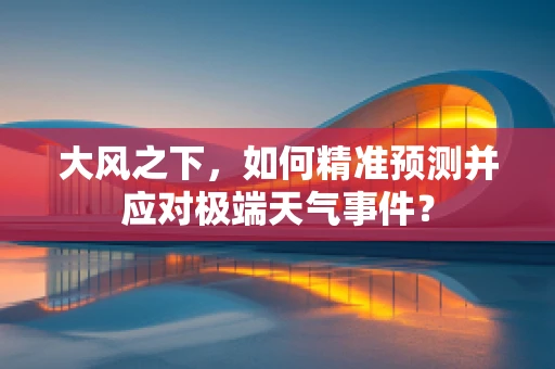 大风之下，如何精准预测并应对极端天气事件？