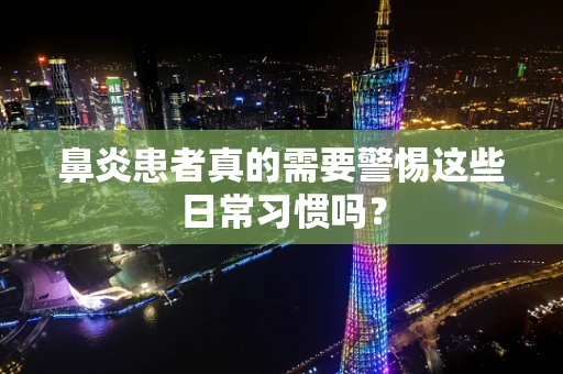 鼻炎患者真的需要警惕这些日常习惯吗？
