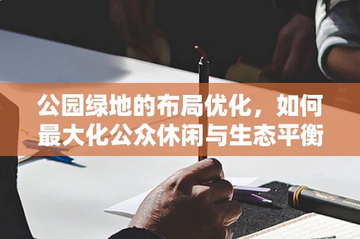 公园绿地的布局优化，如何最大化公众休闲与生态平衡的双重效益？