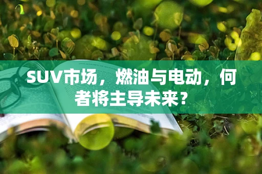 SUV市场，燃油与电动，何者将主导未来？
