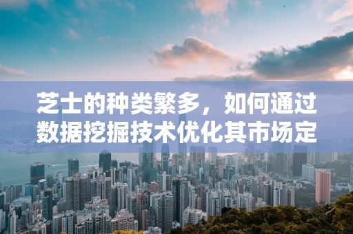 芝士的种类繁多，如何通过数据挖掘技术优化其市场定位与消费者偏好分析？